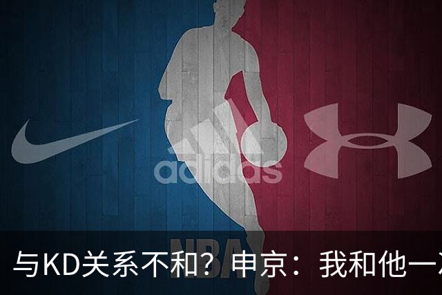 与KD关系不和？申京：我和他一次架都没吵过 我们一直在交流