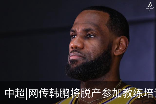 中超|网传韩鹏将脱产参加教练培训无法执教泰山？俱乐部：不属实
