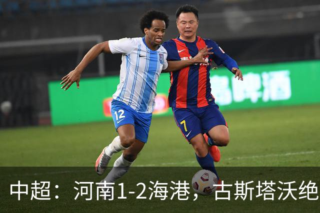 中超：河南1-2海港，古斯塔沃绝平被吹，克劳德复出破门