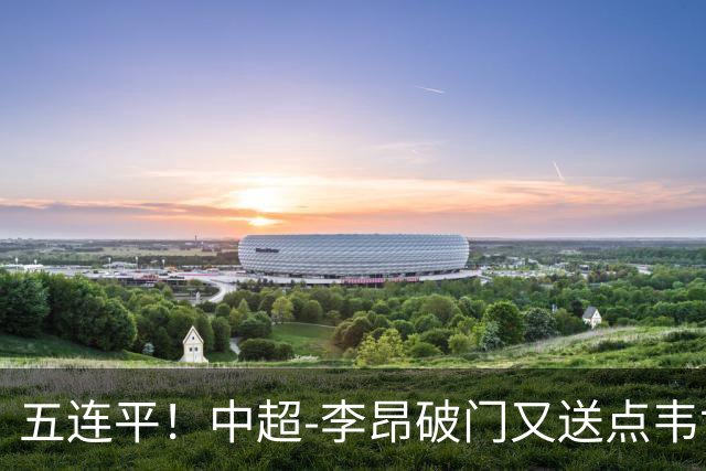 五连平！中超-李昂破门又送点韦世豪救主 蓉城1-1三镇