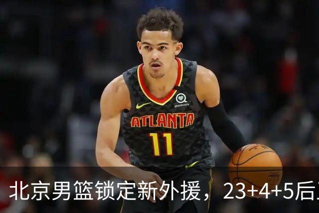 北京男篮锁定新外援，23+4+5后卫基本确定加盟，搭档布朗冲击总冠军