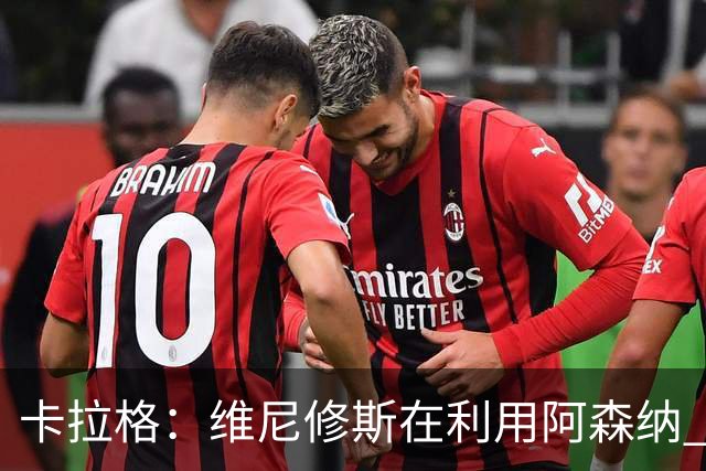 卡拉格：维尼修斯在利用阿森纳 曼城该让罗德里再踢一年免费走人
