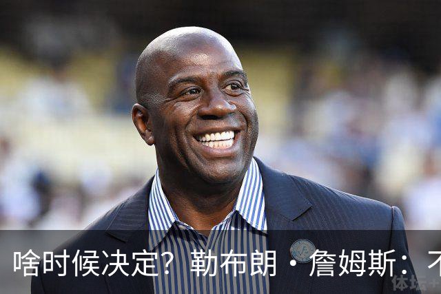 啥时候决定？勒布朗·詹姆斯：不会在周五宣布自己将效力于哪队