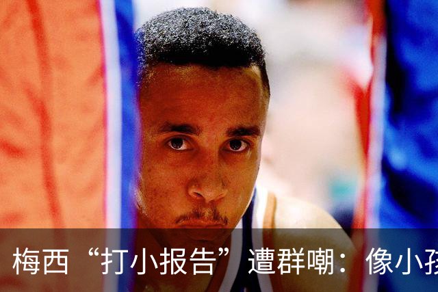梅西“打小报告”遭群嘲：像小孩闹事，看着让人难过