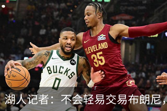 湖人记者：不会轻易交易布朗尼，球队“非常乐意”留下他