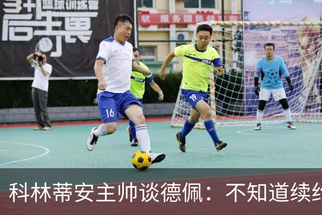 科林蒂安主帅谈德佩：不知道续约什么时候有定论，董事会正在处理