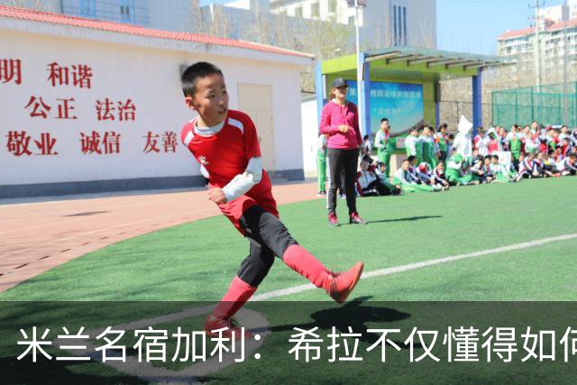 米兰名宿加利：希拉不仅懂得如何防守，还擅长组织进攻和向前出球