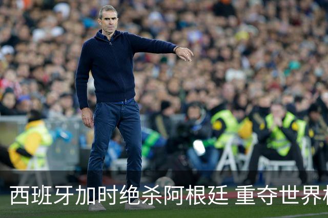 西班牙加时绝杀阿根廷 重夺世界杯冠军