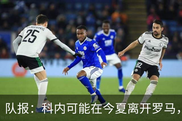 队报：科内可能在今夏离开罗马，曼联、阿森纳对他感兴趣