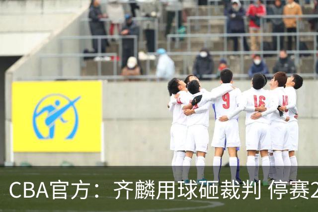 CBA官方：齐麟用球砸裁判 停赛2场罚款15万元